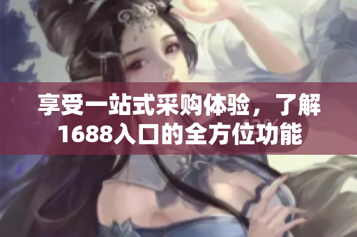 享受一站式采购体验，了解1688入口的全方位功能