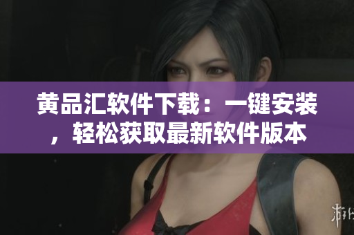 黄品汇软件下载：一键安装，轻松获取最新软件版本