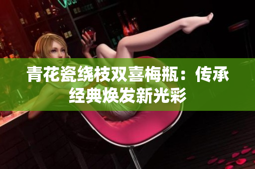 青花瓷绕枝双喜梅瓶：传承经典焕发新光彩
