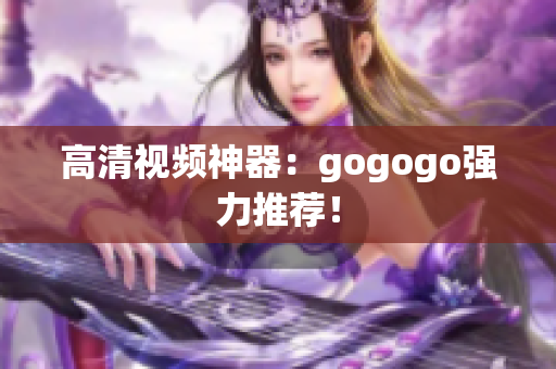 高清视频神器：gogogo强力推荐！