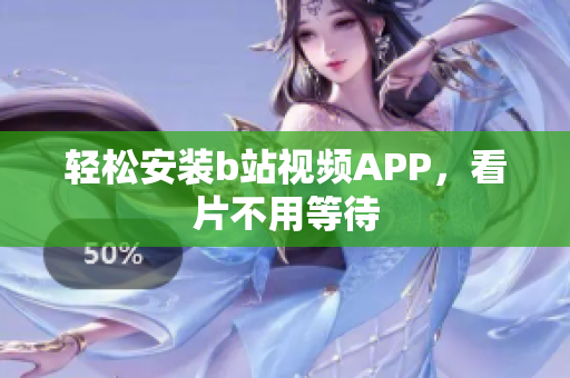 轻松安装b站视频APP，看片不用等待