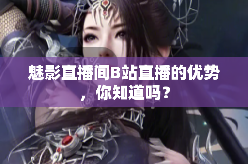 魅影直播间B站直播的优势，你知道吗？