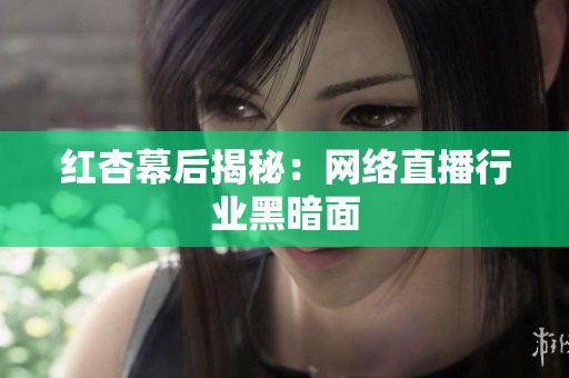 红杏幕后揭秘：网络直播行业黑暗面