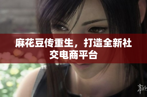 麻花豆传重生，打造全新社交电商平台