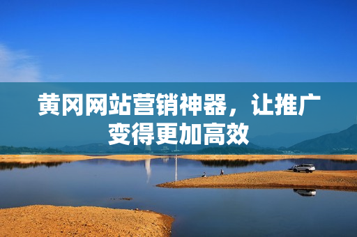 黄冈网站营销神器，让推广变得更加高效