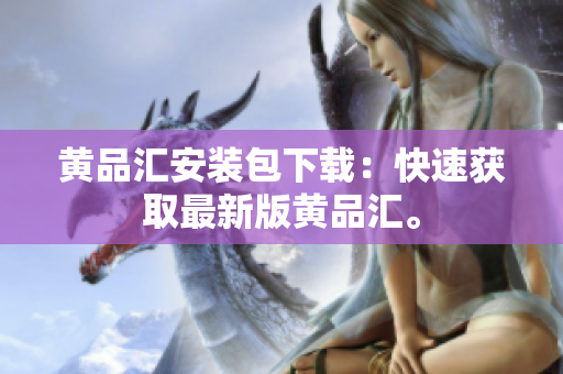 黄品汇安装包下载：快速获取最新版黄品汇。