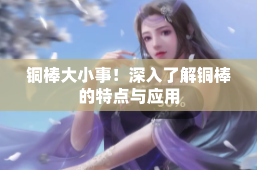 铜棒大小事！深入了解铜棒的特点与应用