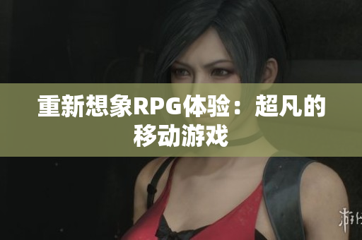 重新想象RPG体验：超凡的移动游戏
