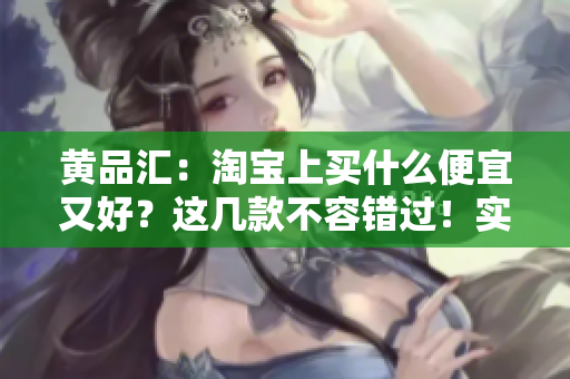 黄品汇：淘宝上买什么便宜又好？这几款不容错过！实用推荐！淘宝必败好物推荐
