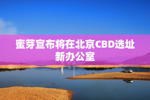 蜜芽宣布将在北京CBD选址新办公室