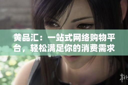 黄品汇：一站式网络购物平台，轻松满足你的消费需求