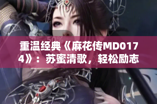 重温经典《麻花传MD0174》：苏蜜清歌，轻松励志之选