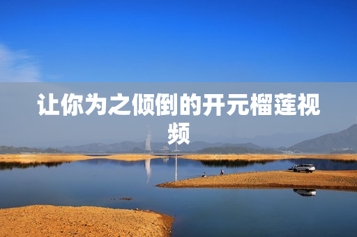 让你为之倾倒的开元榴莲视频