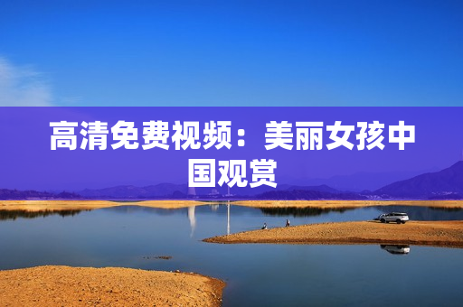 高清免费视频：美丽女孩中国观赏