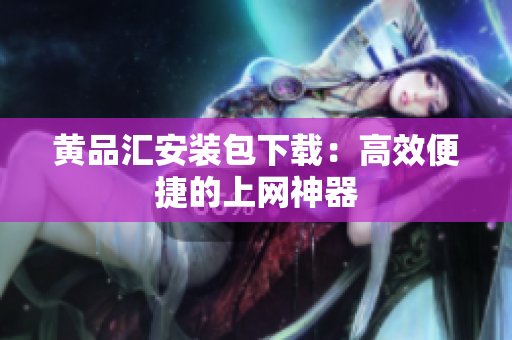 黄品汇安装包下载：高效便捷的上网神器