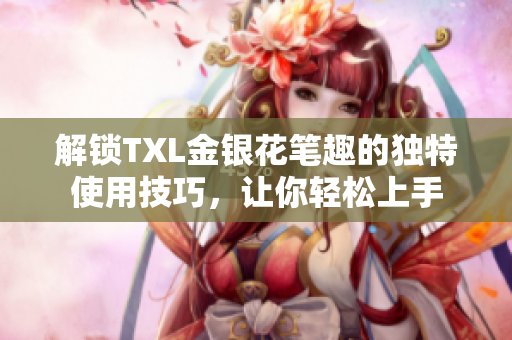 解锁TXL金银花笔趣的独特使用技巧，让你轻松上手
