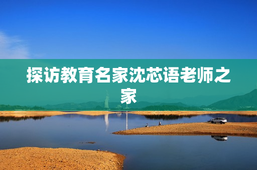 探访教育名家沈芯语老师之家