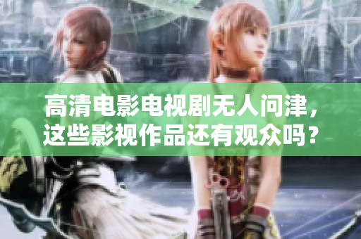 高清电影电视剧无人问津，这些影视作品还有观众吗？