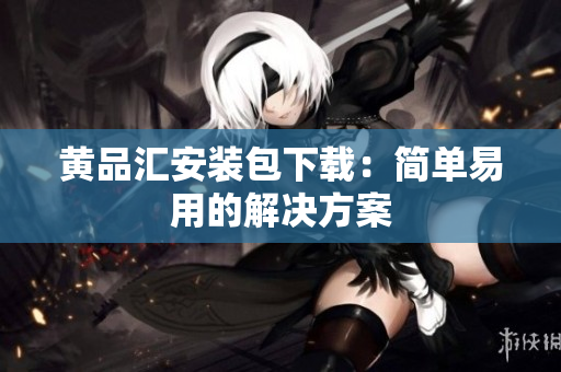 黄品汇安装包下载：简单易用的解决方案