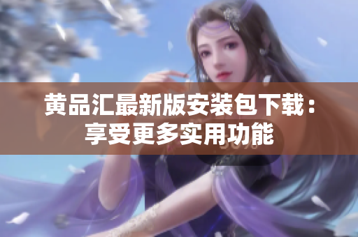 黄品汇最新版安装包下载：享受更多实用功能