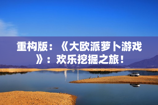重构版：《大欧派萝卜游戏》：欢乐挖掘之旅！
