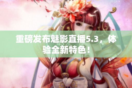 重磅发布魅影直播5.3，体验全新特色！
