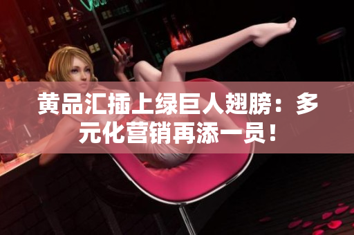 黄品汇插上绿巨人翅膀：多元化营销再添一员！