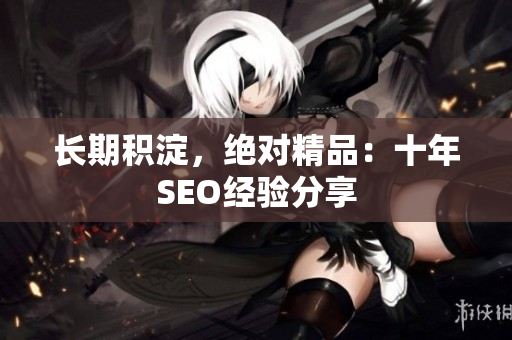 长期积淀，绝对精品：十年SEO经验分享