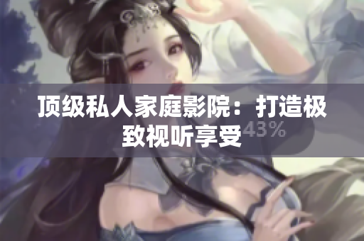顶级私人家庭影院：打造极致视听享受
