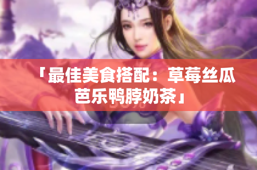 「最佳美食搭配：草莓丝瓜芭乐鸭脖奶茶」