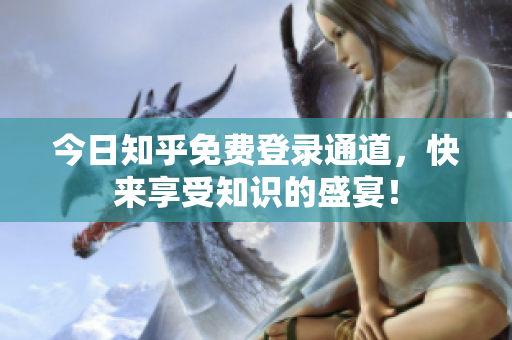 今日知乎免费登录通道，快来享受知识的盛宴！