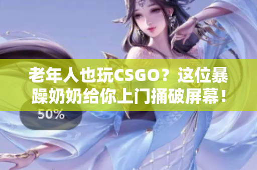 老年人也玩CSGO？这位暴躁奶奶给你上门捅破屏幕！
