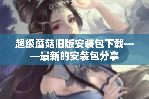 超级蘑菇旧版安装包下载——最新的安装包分享
