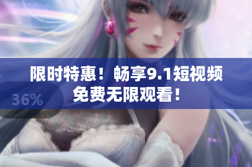 限时特惠！畅享9.1短视频免费无限观看！