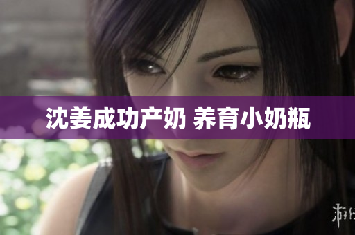 沈姜成功产奶 养育小奶瓶