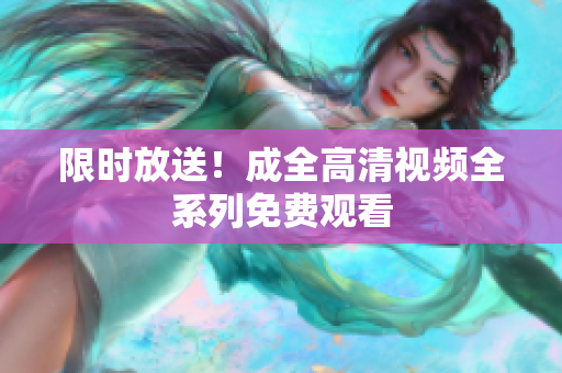 限时放送！成全高清视频全系列免费观看