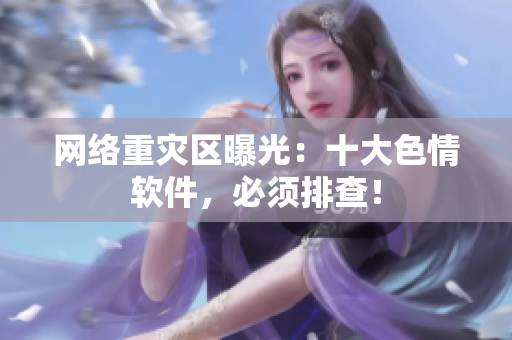 网络重灾区曝光：十大色情软件，必须排查！