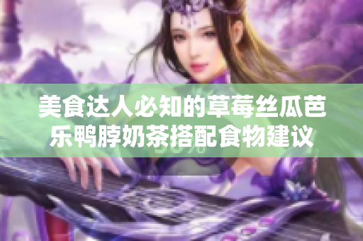 美食达人必知的草莓丝瓜芭乐鸭脖奶茶搭配食物建议