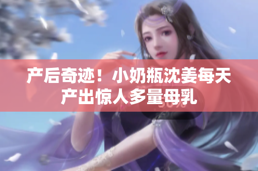 产后奇迹！小奶瓶沈姜每天产出惊人多量母乳