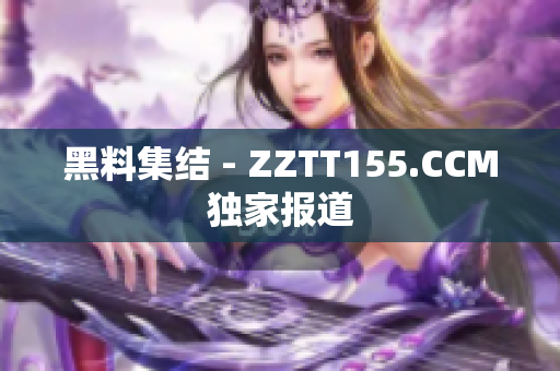 黑料集结 - ZZTT155.CCM独家报道