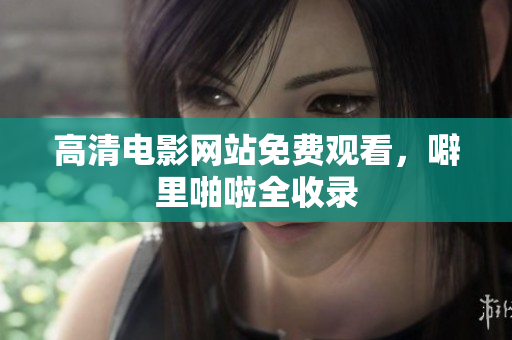 高清电影网站免费观看，噼里啪啦全收录