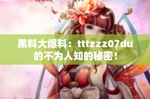 黑料大爆料：tttzzz07du的不为人知的秘密！