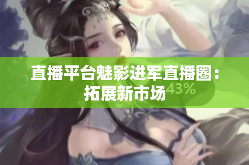 直播平台魅影进军直播圈：拓展新市场