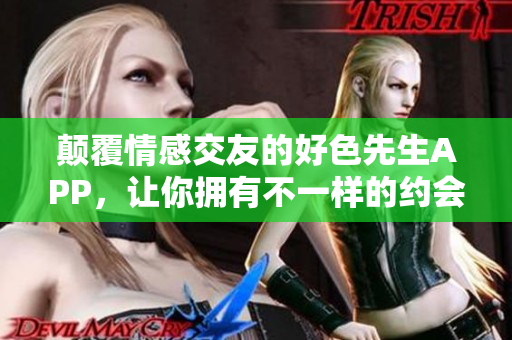 颠覆情感交友的好色先生APP，让你拥有不一样的约会体验！