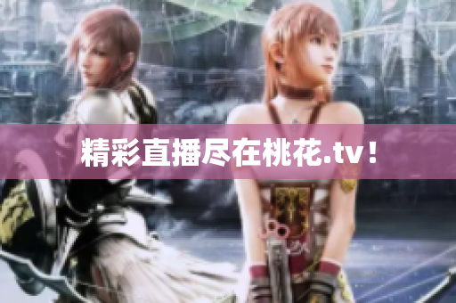 精彩直播尽在桃花.tv！