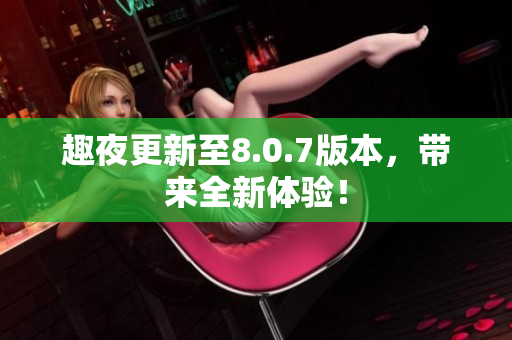 趣夜更新至8.0.7版本，带来全新体验！