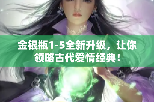 金银瓶1-5全新升级，让你领略古代爱情经典！