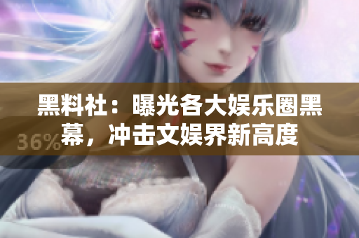 黑料社：曝光各大娱乐圈黑幕，冲击文娱界新高度