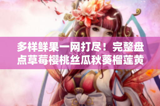 多样鲜果一网打尽！完整盘点草莓樱桃丝瓜秋葵榴莲黄瓜大全