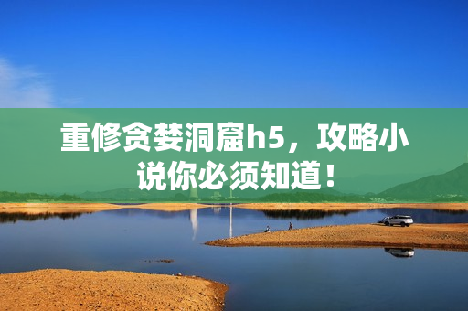 重修贪婪洞窟h5，攻略小说你必须知道！